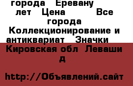 1.1) города : Еревану - 2750 лет › Цена ­ 149 - Все города Коллекционирование и антиквариат » Значки   . Кировская обл.,Леваши д.